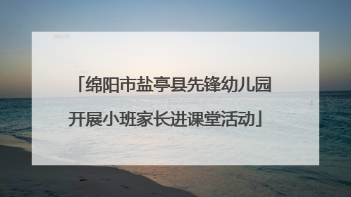 绵阳市盐亭县先锋幼儿园开展小班家长进课堂活动