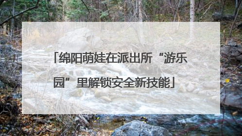 绵阳萌娃在派出所“游乐园”里解锁安全新技能