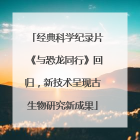 经典科学纪录片《与恐龙同行》回归，新技术呈现古生物研究新成果