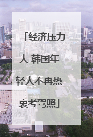 经济压力大 韩国年轻人不再热衷考驾照