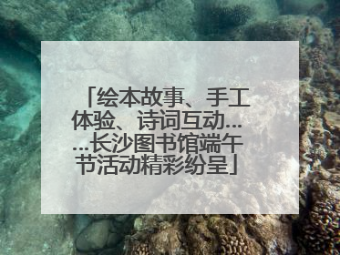绘本故事、手工体验、诗词互动……长沙图书馆端午节活动精彩纷呈