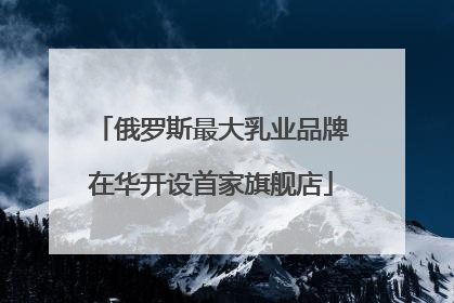 俄罗斯最大乳业品牌在华开设首家旗舰店