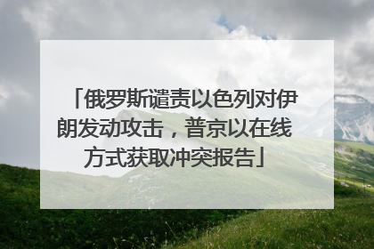 俄罗斯谴责以色列对伊朗发动攻击，普京以在线方式获取冲突报告