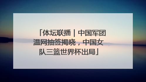 体坛联播｜中国军团温网抽签揭晓，中国女队三篮世界杯出局