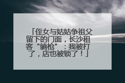 侄女与姑姑争祖父留下的门面，长沙租客“躺枪”：我被打了，店也被锁了！
