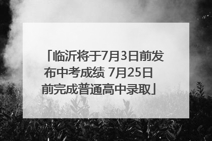 临沂将于7月3日前发布中考成绩 7月25日前完成普通高中录取