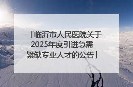 临沂市人民医院关于2025年度引进急需紧缺专业人才的公告