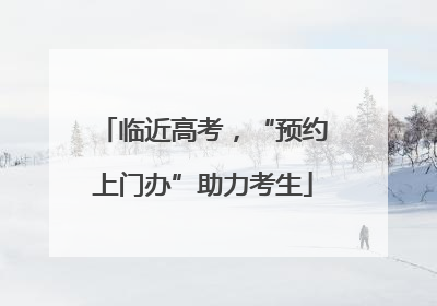 临近高考，“预约上门办”助力考生