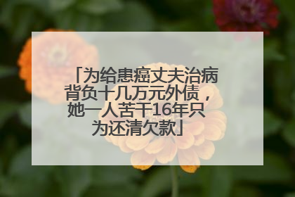 为给患癌丈夫治病背负十几万元外债，她一人苦干16年只为还清欠款