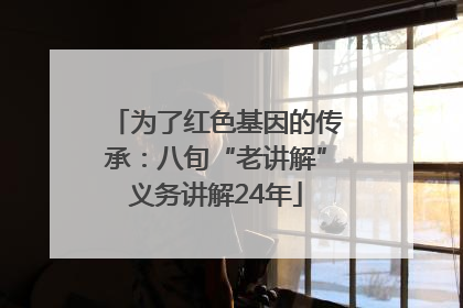 为了红色基因的传承：八旬“老讲解”义务讲解24年