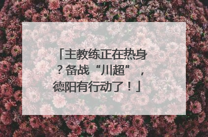 主教练正在热身？备战“川超”，德阳有行动了！