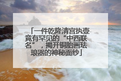一件乾隆清宫执壶竟有罕见的“中西联名”，揭开铜胎画珐琅器的神秘面纱