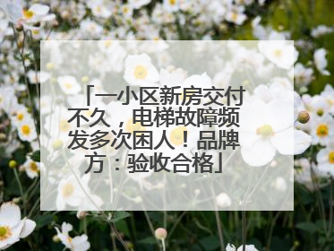 一小区新房交付不久，电梯故障频发多次困人！品牌方：验收合格