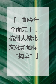一期今年全面完工，杭州大城北文化新地标“揭幕”