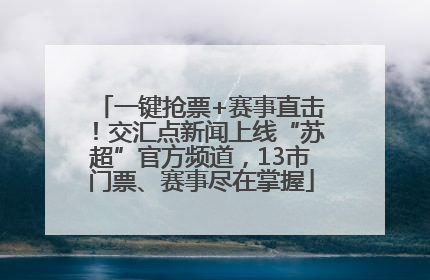 一键抢票+赛事直击！交汇点新闻上线“苏超”官方频道，13市门票、赛事尽在掌握