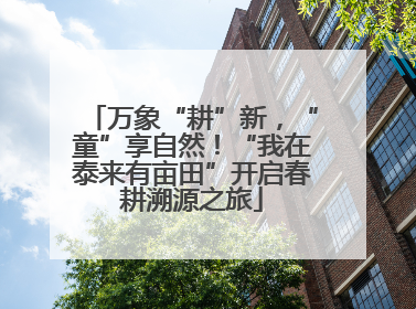 万象“耕”新，“童”享自然！“我在泰来有亩田”开启春耕溯源之旅