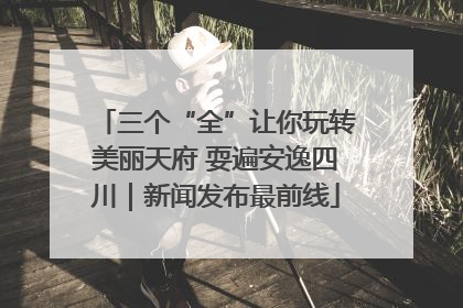 三个“全”让你玩转美丽天府 耍遍安逸四川｜新闻发布最前线