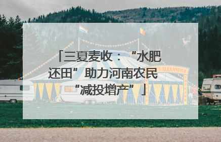 三夏麦收：“水肥还田”助力河南农民“减投增产”