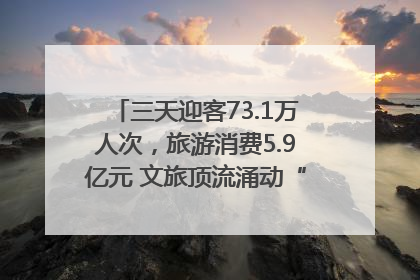 三天迎客73.1万人次，旅游消费5.9亿元 文旅顶流涌动“江宁style”