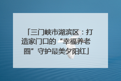 三门峡市湖滨区：打造家门口的“幸福养老圈”守护最美夕阳红