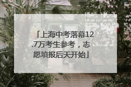 上海中考落幕12.7万考生参考，志愿填报后天开始