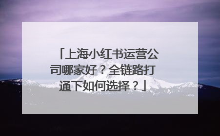 上海小红书运营公司哪家好？全链路打通下如何选择？