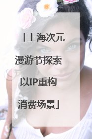 上海次元漫游节探索以IP重构消费场景