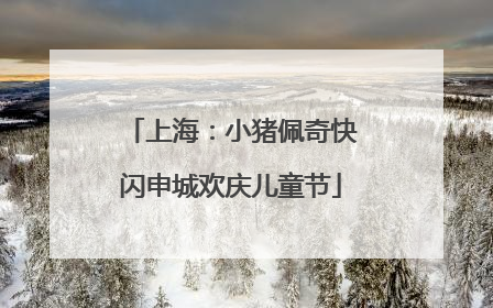上海：小猪佩奇快闪申城欢庆儿童节