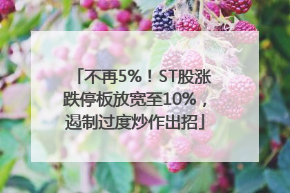 不再5%！ST股涨跌停板放宽至10%，遏制过度炒作出招