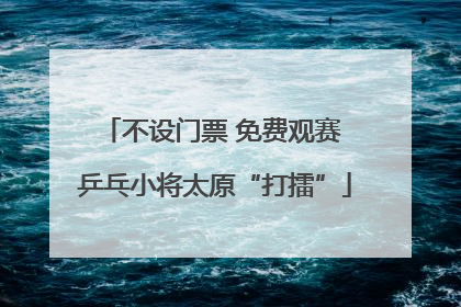 不设门票 免费观赛 乒乓小将太原“打擂”