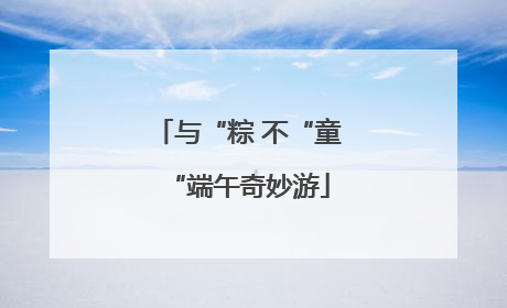与“粽 不“童“端午奇妙游