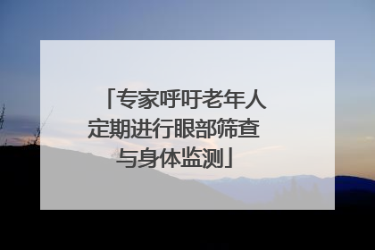专家呼吁老年人定期进行眼部筛查与身体监测