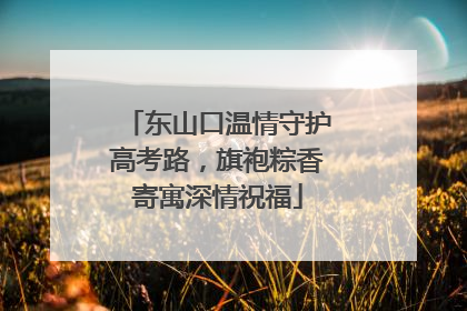 东山口温情守护高考路，旗袍粽香寄寓深情祝福
