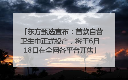 东方甄选宣布：首款自营卫生巾正式投产，将于6月18日在全网各平台开售