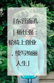 东营面孔｜杨仕强：轮椅上创业，续写绚丽人生