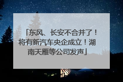 东风、长安不合并了！将有新汽车央企成立！湖南天雁等公司发声