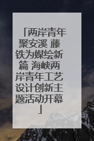两岸青年聚安溪 藤铁为媒绘新篇 海峡两岸青年工艺设计创新主题活动开幕