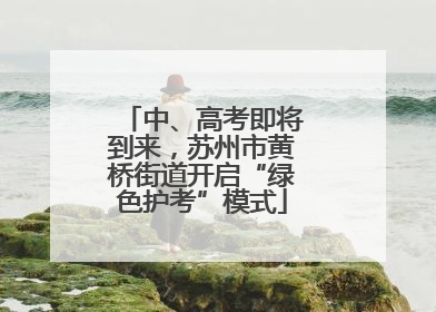 中、高考即将到来，苏州市黄桥街道开启“绿色护考”模式
