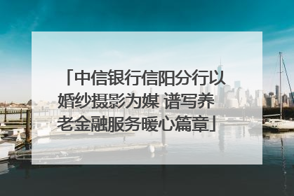 中信银行信阳分行以婚纱摄影为媒 谱写养老金融服务暖心篇章