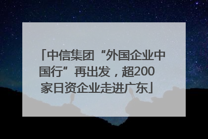 中信集团“外国企业中国行”再出发，超200家日资企业走进广东
