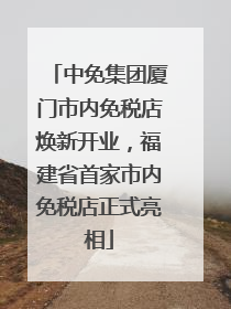 中免集团厦门市内免税店焕新开业，福建省首家市内免税店正式亮相
