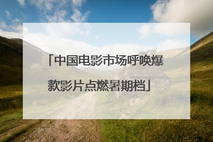 中国电影市场呼唤爆款影片点燃暑期档