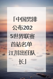中国男排公布2025世界联赛首站名单 江川出任队长