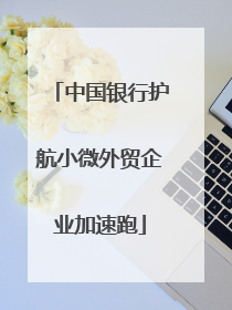 中国银行护航小微外贸企业加速跑