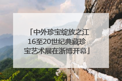中外珍宝绽放之江 16至20世纪典藏珍宝艺术展在浙博开幕