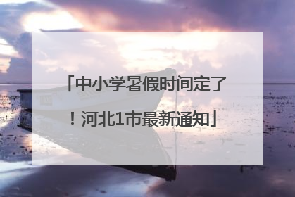 中小学暑假时间定了！河北1市最新通知