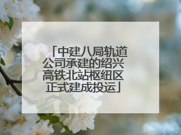 中建八局轨道公司承建的绍兴高铁北站枢纽区正式建成投运
