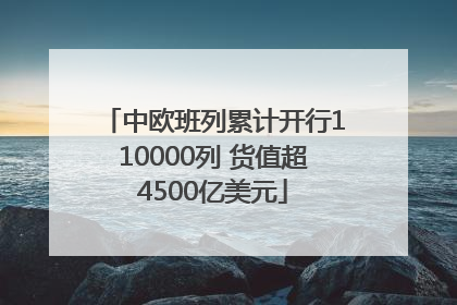 中欧班列累计开行110000列 货值超4500亿美元