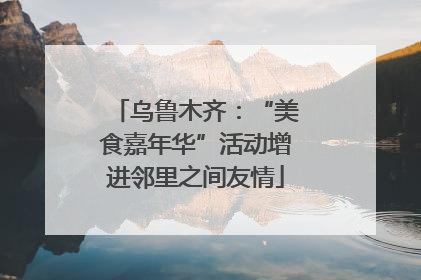 乌鲁木齐：“美食嘉年华”活动增进邻里之间友情