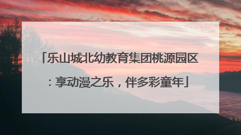 乐山城北幼教育集团桃源园区：享动漫之乐，伴多彩童年